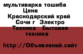 мультиварка тошиба !!! › Цена ­ 1 000 - Краснодарский край, Сочи г. Электро-Техника » Бытовая техника   